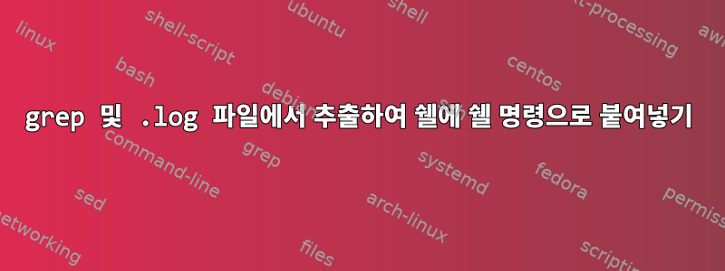 grep 및 .log 파일에서 추출하여 쉘에 쉘 명령으로 붙여넣기