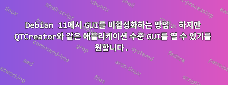 Debian 11에서 GUI를 비활성화하는 방법. 하지만 QTCreator와 같은 애플리케이션 수준 GUI를 열 수 있기를 원합니다.