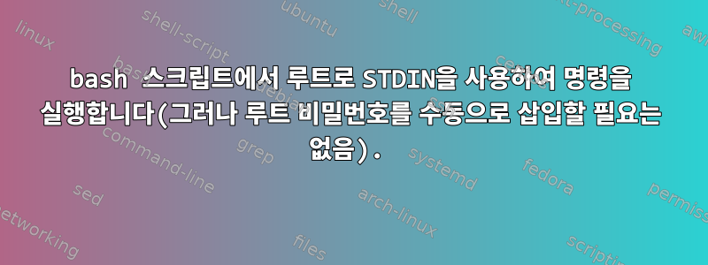 bash 스크립트에서 루트로 STDIN을 사용하여 명령을 실행합니다(그러나 루트 비밀번호를 수동으로 삽입할 필요는 없음).