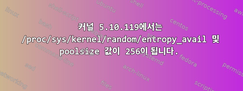 커널 5.10.119에서는 /proc/sys/kernel/random/entropy_avail 및 poolsize 값이 256이 됩니다.