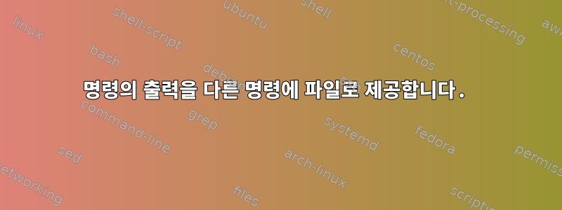 명령의 출력을 다른 명령에 파일로 제공합니다.