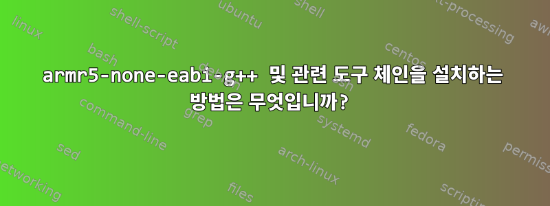 armr5-none-eabi-g++ 및 관련 도구 체인을 설치하는 방법은 무엇입니까?