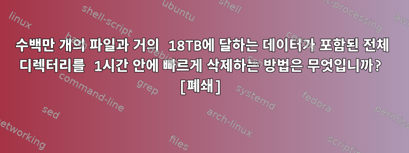 수백만 개의 파일과 거의 18TB에 달하는 데이터가 포함된 전체 디렉터리를 1시간 안에 빠르게 삭제하는 방법은 무엇입니까? [폐쇄]