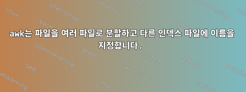 awk는 파일을 여러 파일로 분할하고 다른 인덱스 파일에 이름을 지정합니다.