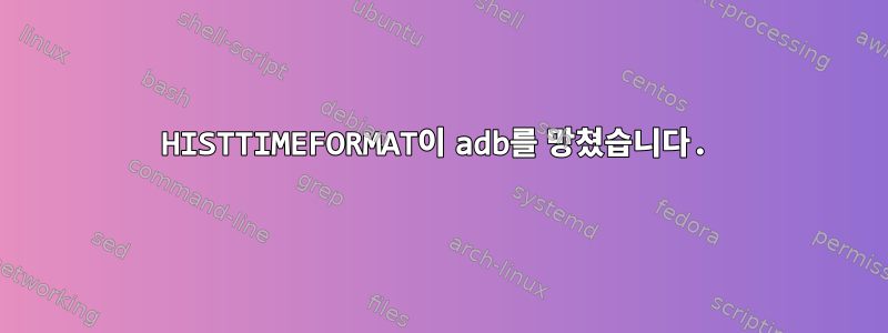 HISTTIMEFORMAT이 adb를 망쳤습니다.