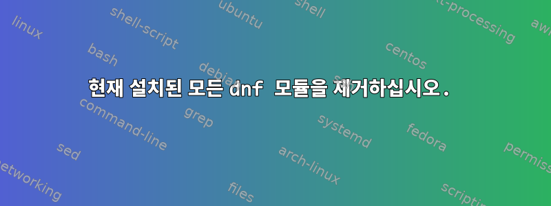 현재 설치된 모든 dnf 모듈을 제거하십시오.