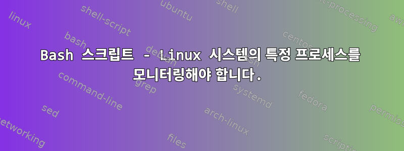 Bash 스크립트 - Linux 시스템의 특정 프로세스를 모니터링해야 합니다.