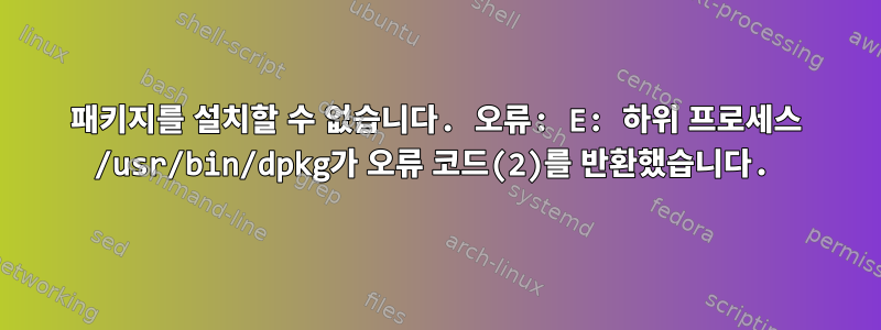 패키지를 설치할 수 없습니다. 오류: E: 하위 프로세스 /usr/bin/dpkg가 오류 코드(2)를 반환했습니다.