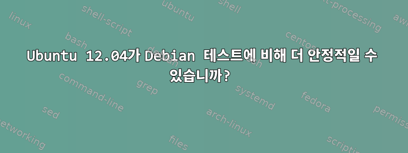 Ubuntu 12.04가 Debian 테스트에 비해 더 안정적일 수 있습니까?