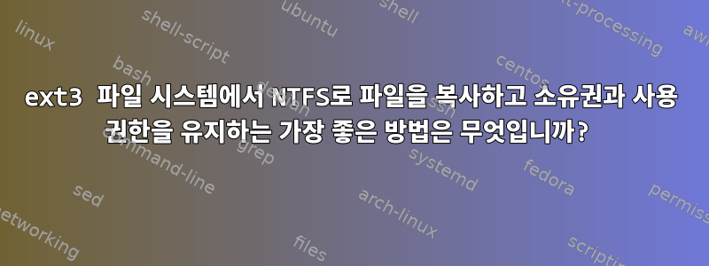 ext3 파일 시스템에서 NTFS로 파일을 복사하고 소유권과 사용 권한을 유지하는 가장 좋은 방법은 무엇입니까?