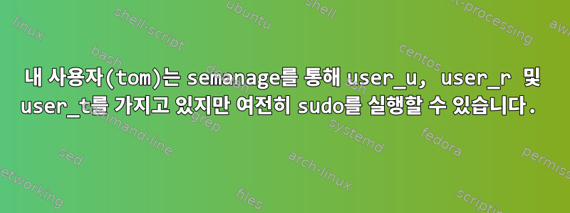 내 사용자(tom)는 semanage를 통해 user_u, user_r 및 user_t를 가지고 있지만 여전히 sudo를 실행할 수 있습니다.