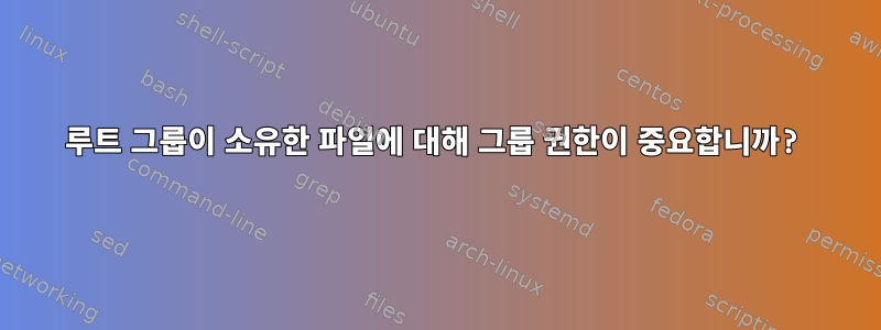 루트 그룹이 소유한 파일에 대해 그룹 권한이 중요합니까?