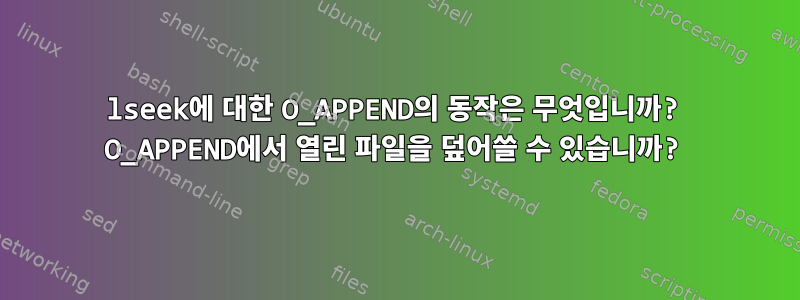 lseek에 대한 O_APPEND의 동작은 무엇입니까? O_APPEND에서 열린 파일을 덮어쓸 수 있습니까?