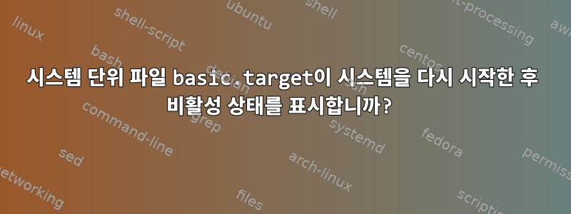 시스템 단위 파일 basic.target이 시스템을 다시 시작한 후 비활성 상태를 표시합니까?