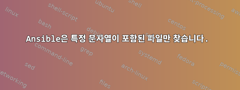 Ansible은 특정 문자열이 포함된 파일만 찾습니다.