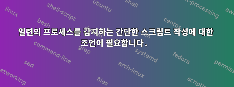 일련의 프로세스를 감지하는 간단한 스크립트 작성에 대한 조언이 필요합니다.