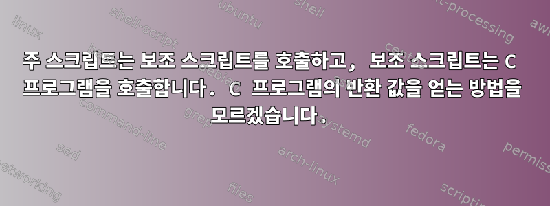 주 스크립트는 보조 스크립트를 호출하고, 보조 스크립트는 C 프로그램을 호출합니다. C 프로그램의 반환 값을 얻는 방법을 모르겠습니다.