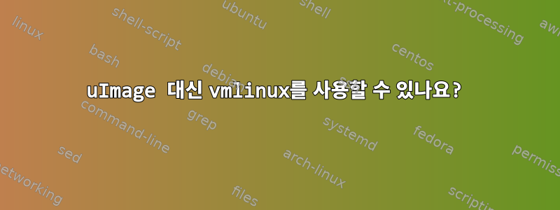 uImage 대신 vmlinux를 사용할 수 있나요?