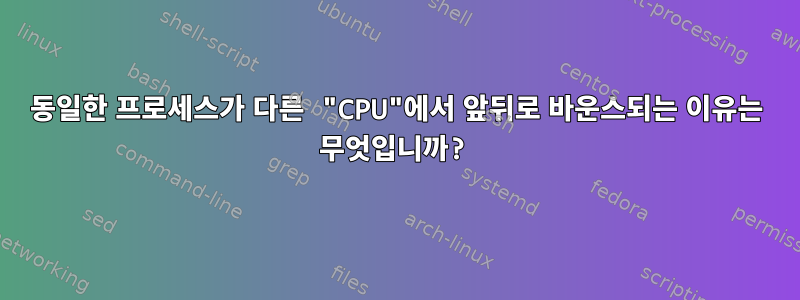 동일한 프로세스가 다른 "CPU"에서 앞뒤로 바운스되는 이유는 무엇입니까?