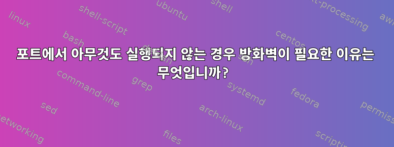 포트에서 아무것도 실행되지 않는 경우 방화벽이 필요한 이유는 무엇입니까?