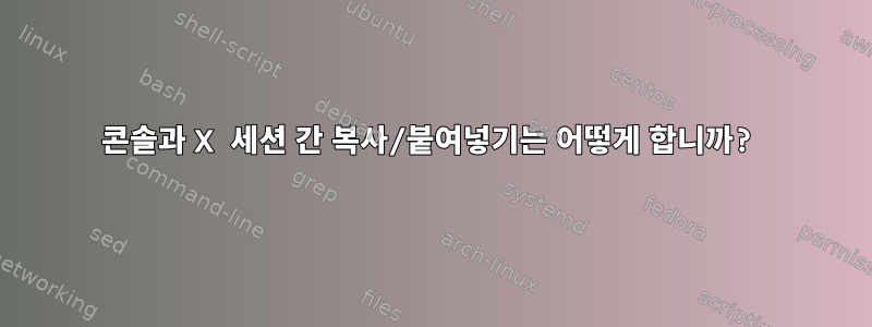 콘솔과 X 세션 간 복사/붙여넣기는 어떻게 합니까?