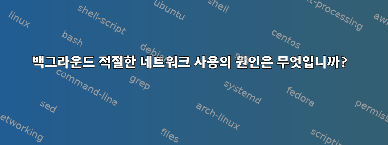 백그라운드 적절한 네트워크 사용의 원인은 무엇입니까?