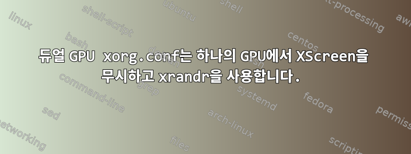 듀얼 GPU xorg.conf는 하나의 GPU에서 XScreen을 무시하고 xrandr을 사용합니다.