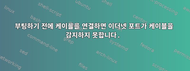 부팅하기 전에 케이블을 연결하면 이더넷 포트가 케이블을 감지하지 못합니다.