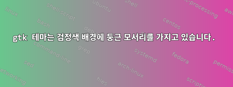 gtk 테마는 검정색 배경에 둥근 모서리를 가지고 있습니다.