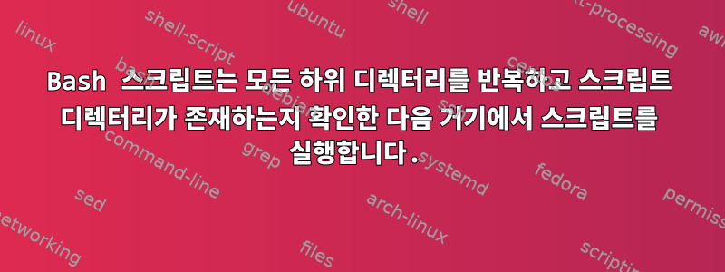 Bash 스크립트는 모든 하위 디렉터리를 반복하고 스크립트 디렉터리가 존재하는지 확인한 다음 거기에서 스크립트를 실행합니다.