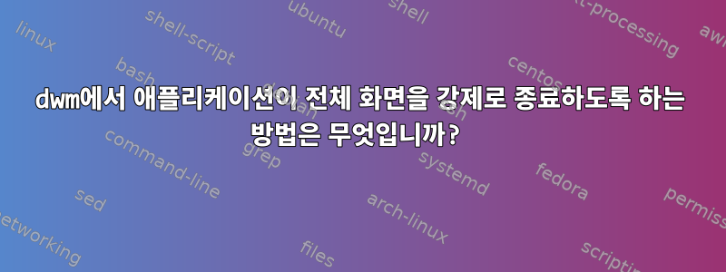 dwm에서 애플리케이션이 전체 화면을 강제로 종료하도록 하는 방법은 무엇입니까?