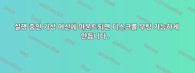 실행 중인 가상 머신에 마운트되면 디스크를 부팅 가능하게 만듭니다.