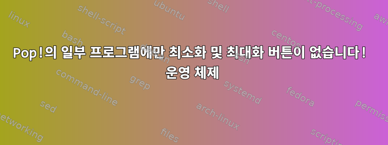 Pop!의 일부 프로그램에만 최소화 및 최대화 버튼이 없습니다! 운영 체제