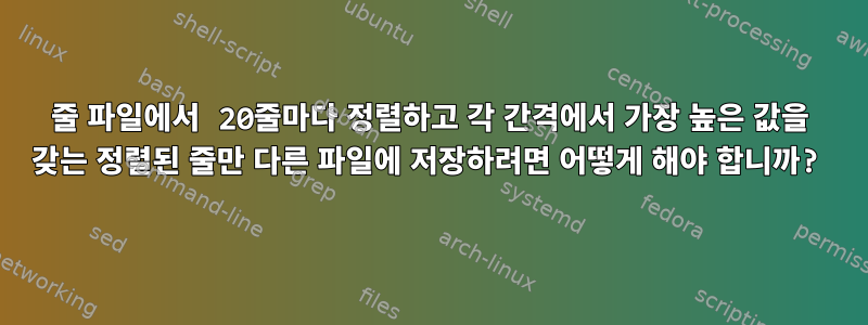 1000줄 파일에서 20줄마다 정렬하고 각 간격에서 가장 높은 값을 갖는 정렬된 줄만 다른 파일에 저장하려면 어떻게 해야 합니까?