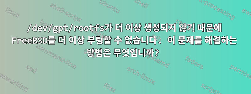 /dev/gpt/rootfs가 더 이상 생성되지 않기 때문에 FreeBSD를 더 이상 부팅할 수 없습니다. 이 문제를 해결하는 방법은 무엇입니까?