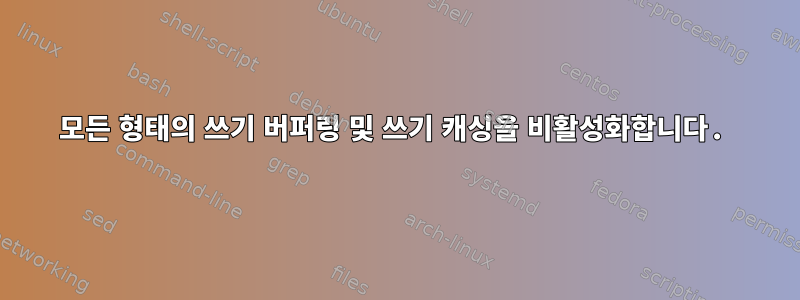 모든 형태의 쓰기 버퍼링 및 쓰기 캐싱을 비활성화합니다.