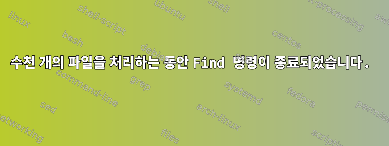 수천 개의 파일을 처리하는 동안 Find 명령이 종료되었습니다.