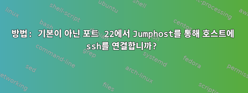 방법: 기본이 아닌 포트 22에서 Jumphost를 통해 호스트에 ssh를 연결합니까?