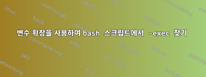 변수 확장을 사용하여 bash 스크립트에서 -exec 찾기