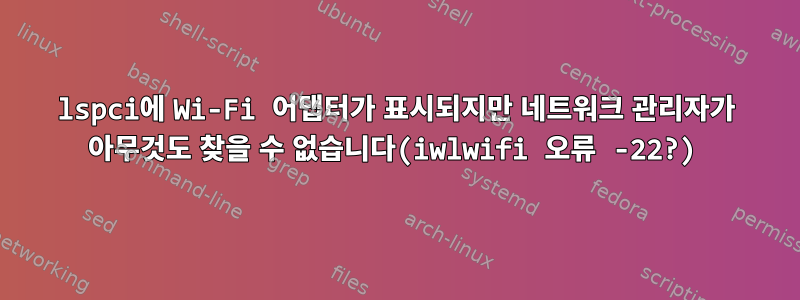 lspci에 Wi-Fi 어댑터가 표시되지만 네트워크 관리자가 아무것도 찾을 수 없습니다(iwlwifi 오류 -22?)