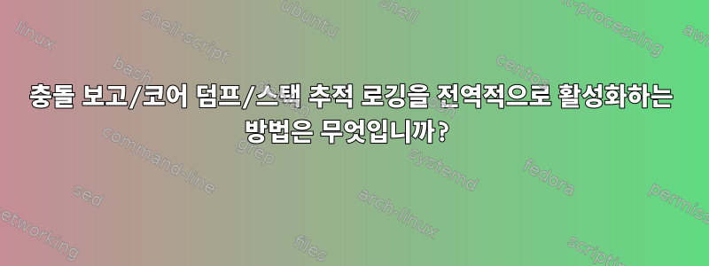 충돌 보고/코어 덤프/스택 추적 로깅을 전역적으로 활성화하는 방법은 무엇입니까?