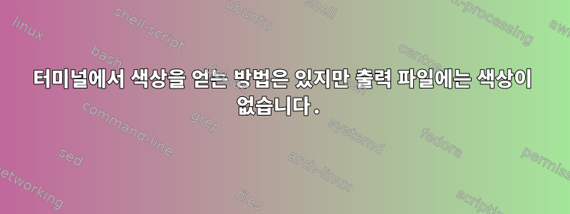 터미널에서 색상을 얻는 방법은 있지만 출력 파일에는 색상이 없습니다.