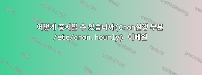 어떻게 중지할 수 있습니까(Cron실행 부분 /etc/cron.hourly) 이메일