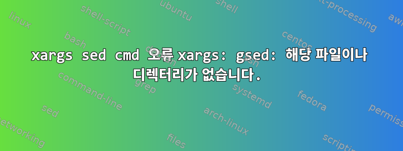 xargs sed cmd 오류 xargs: gsed: 해당 파일이나 디렉터리가 없습니다.