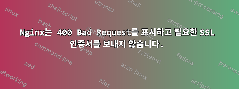 Nginx는 400 Bad Request를 표시하고 필요한 SSL 인증서를 보내지 않습니다.