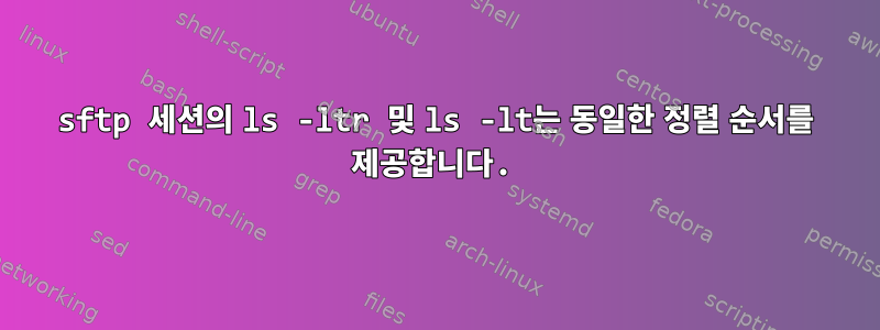 sftp 세션의 ls -ltr 및 ls -lt는 동일한 정렬 순서를 제공합니다.