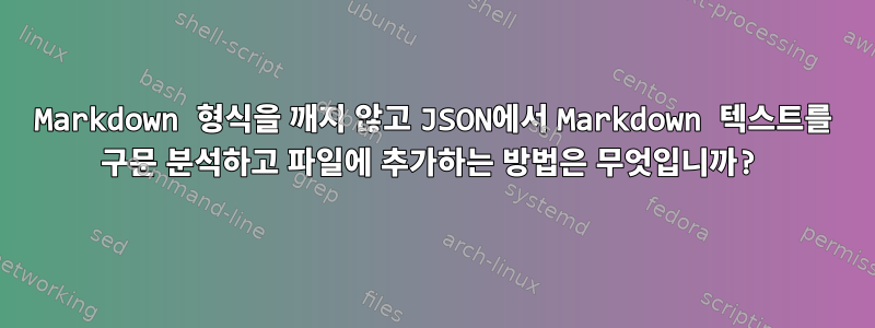 Markdown 형식을 깨지 않고 JSON에서 Markdown 텍스트를 구문 분석하고 파일에 추가하는 방법은 무엇입니까?