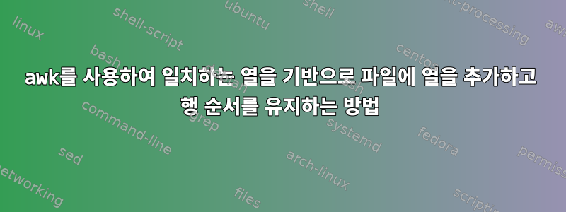 awk를 사용하여 일치하는 열을 기반으로 파일에 열을 추가하고 행 순서를 유지하는 방법