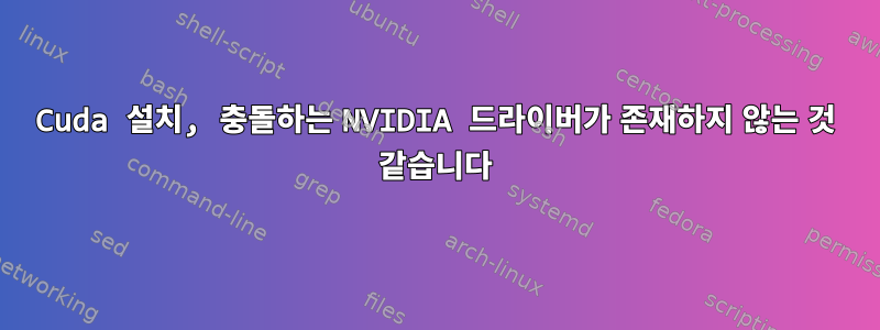 Cuda 설치, 충돌하는 NVIDIA 드라이버가 존재하지 않는 것 같습니다