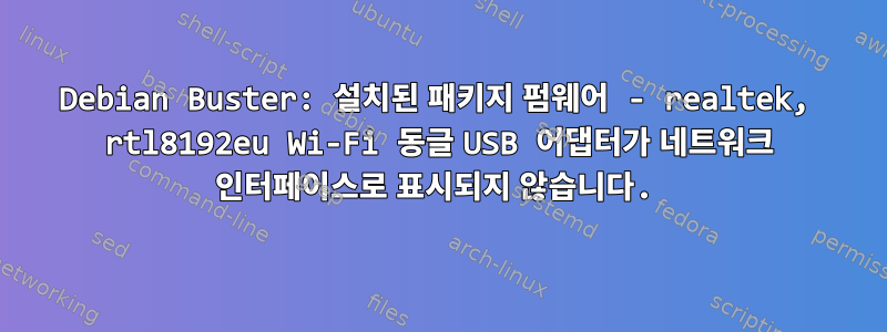 Debian Buster: 설치된 패키지 펌웨어 - realtek, rtl8192eu Wi-Fi 동글 USB 어댑터가 네트워크 인터페이스로 표시되지 않습니다.